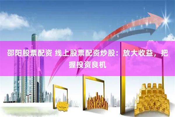 邵阳股票配资 线上股票配资炒股:放大收益,把握投资良机