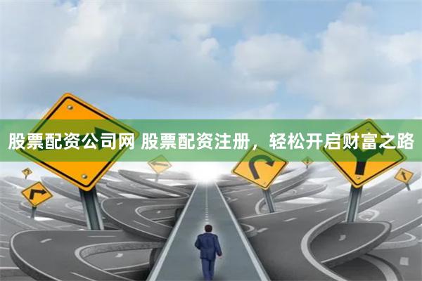股票配资公司网 股票配资注册,轻松开启财富之路