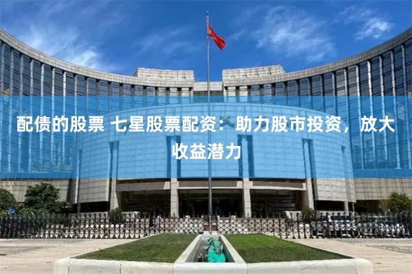 配债的股票 七星股票配资:助力股市投资,放大收益潜力