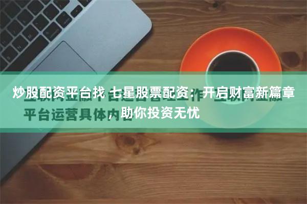 炒股配资平台找 七星股票配资:开启财富新篇章,助你投资无忧