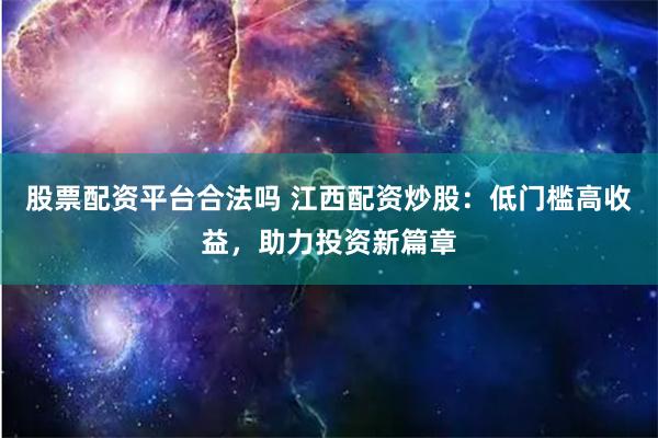 股票配资平台合法吗 江西配资炒股:低门槛高收益,助力投资新篇章
