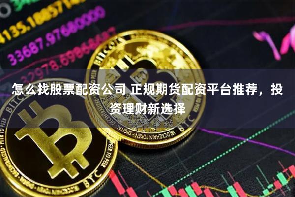 怎么找股票配资公司 正规期货配资平台推荐,投资理财新选择
