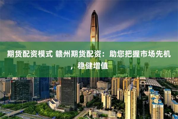 期货配资模式 赣州期货配资:助您把握市场先机,稳健增值