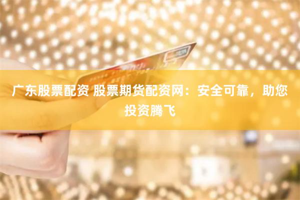 广东股票配资 股票期货配资网:安全可靠,助您投资腾飞