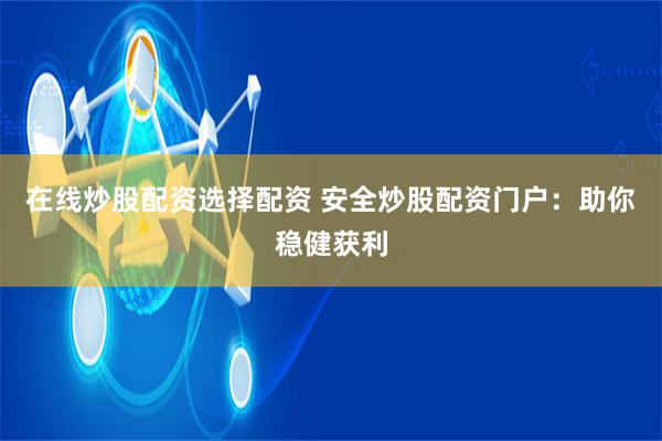 在线炒股配资选择配资 安全炒股配资门户:助你稳健获利