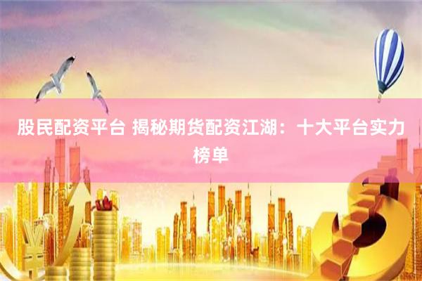 股民配资平台 揭秘期货配资江湖:十大平台实力榜单