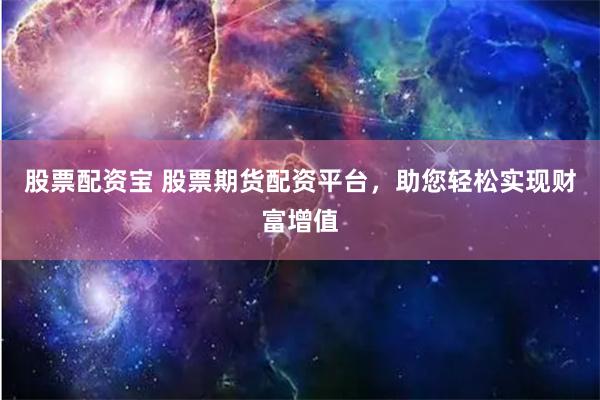 股票配资宝 股票期货配资平台,助您轻松实现财富增值