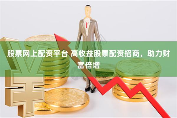 股票网上配资平台 高收益股票配资招商,助力财富倍增