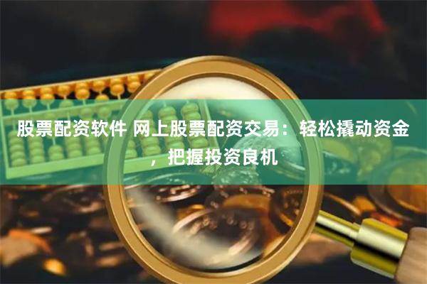 股票配资软件 网上股票配资交易:轻松撬动资金,把握投资良机