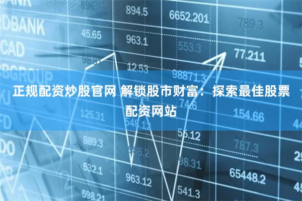 正规配资炒股官网 解锁股市财富:探索最佳股票配资网站