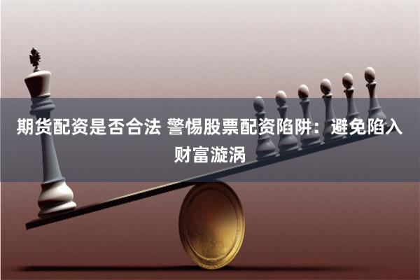 期货配资是否合法 警惕股票配资陷阱:避免陷入财富漩涡