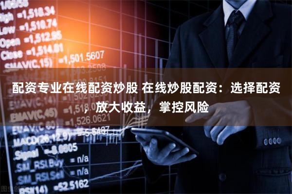 配资专业在线配资炒股 在线炒股配资:选择配资,放大收益,掌控风险