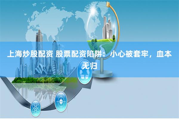 上海炒股配资 股票配资陷阱:小心被套牢,血本无归