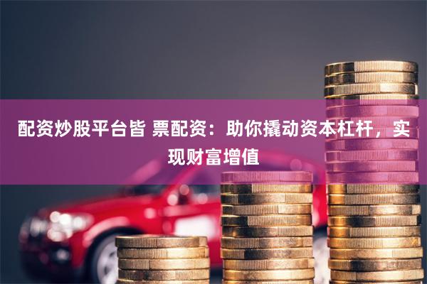 配资炒股平台皆 票配资:助你撬动资本杠杆,实现财富增值