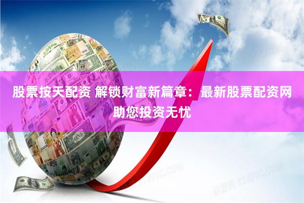 股票按天配资 解锁财富新篇章:最新股票配资网助您投资无忧