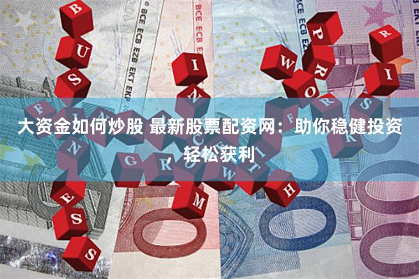 大资金如何炒股 最新股票配资网:助你稳健投资,轻松获利