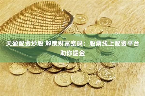 天盈配资炒股 解锁财富密码:股票线上配资平台助你掘金