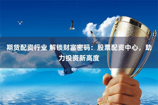期货配资行业 解锁财富密码:股票配资中心,助力投资新高度