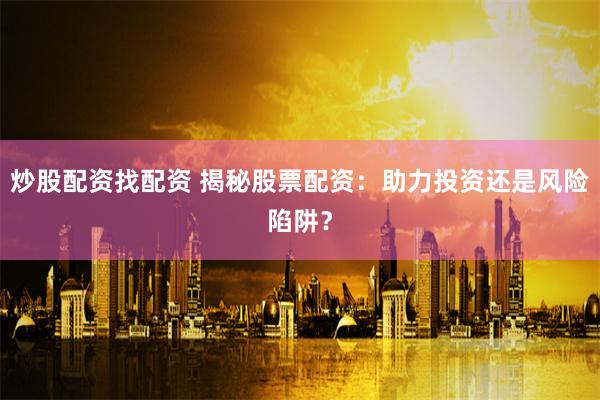 炒股配资找配资 揭秘股票配资:助力投资还是风险陷阱?