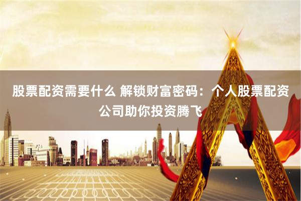 股票配资需要什么 解锁财富密码:个人股票配资公司助你投资腾飞