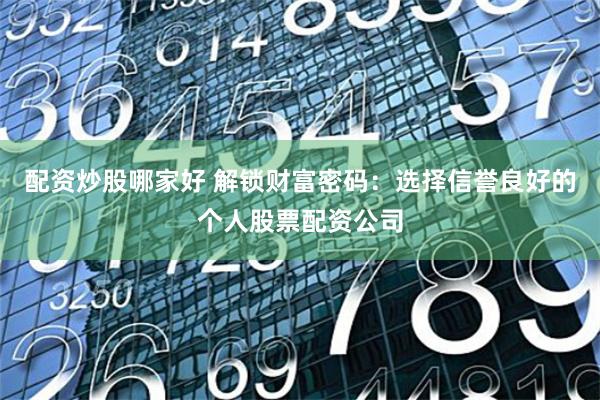 配资炒股哪家好 解锁财富密码:选择信誉良好的个人股票配资公司