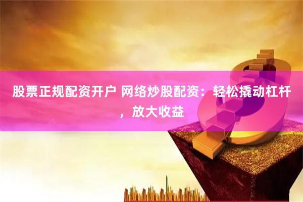 股票正规配资开户 网络炒股配资:轻松撬动杠杆,放大收益