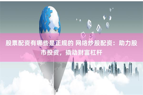 股票配资有哪些是正规的 网络炒股配资:助力股市投资,撬动财富杠杆