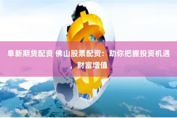 阜新期货配资 佛山股票配资:助你把握投资机遇,财富增值