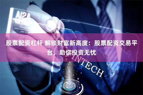 股票配资杠杆 解锁财富新高度:股票配资交易平台,助你投资无忧