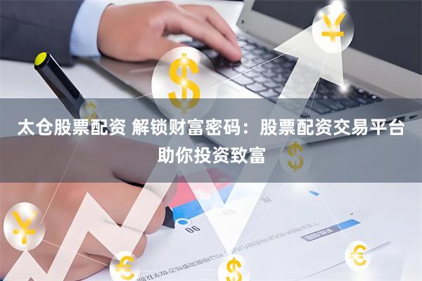 太仓股票配资 解锁财富密码:股票配资交易平台助你投资致富