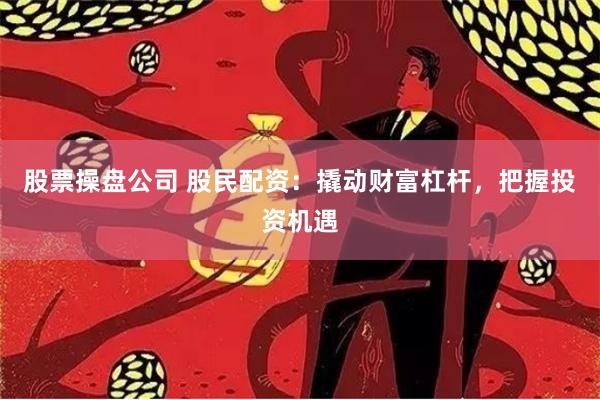 股票操盘公司 股民配资:撬动财富杠杆,把握投资机遇
