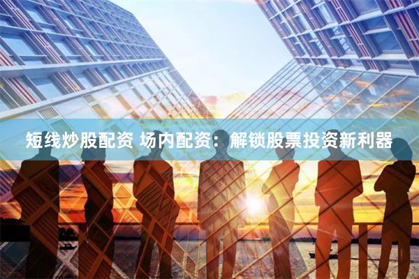 短线炒股配资 场内配资:解锁股票投资新利器