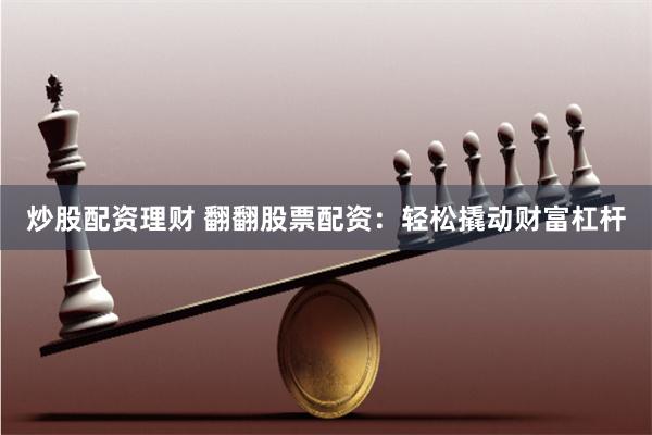炒股配资理财 翻翻股票配资:轻松撬动财富杠杆