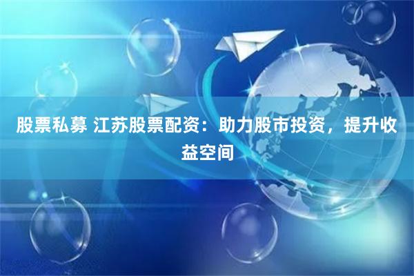 股票私募 江苏股票配资:助力股市投资,提升收益空间