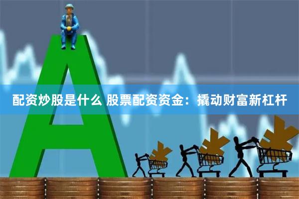 配资炒股是什么 股票配资资金:撬动财富新杠杆