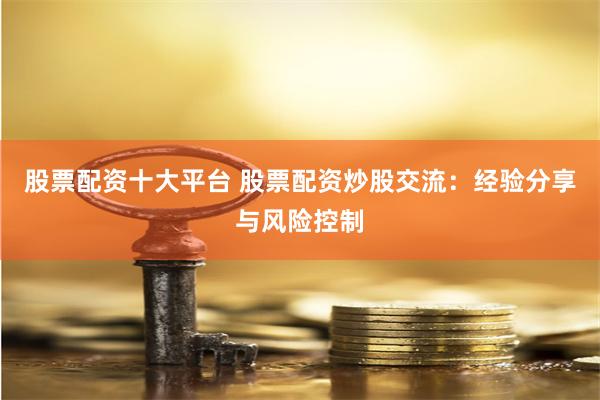 股票配资十大平台 股票配资炒股交流:经验分享与风险控制
