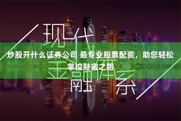 炒股开什么证券公司 最专业股票配资,助您轻松掌控财富之路