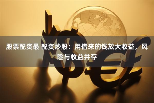 股票配资最 配资炒股:用借来的钱放大收益,风险与收益并存