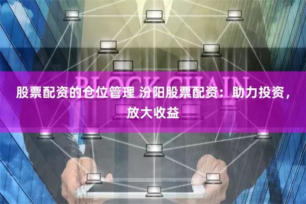 股票配资的仓位管理 汾阳股票配资:助力投资,放大收益