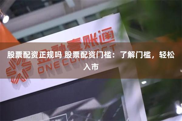 股票配资正规吗 股票配资门槛:了解门槛,轻松入市