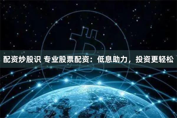 配资炒股识 专业股票配资:低息助力,投资更轻松