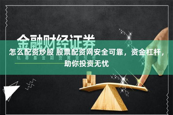 怎么配资炒股 股票配资网安全可靠,资金杠杆,助你投资无忧