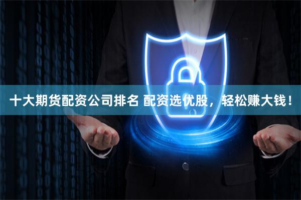 十大期货配资公司排名 配资选优股,轻松赚大钱!