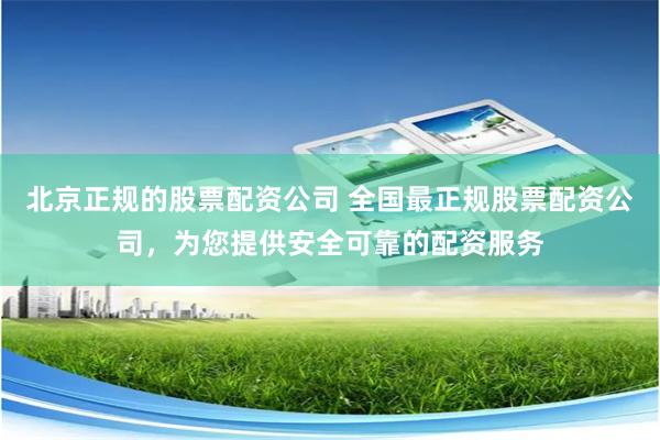 北京正规的股票配资公司 全国最正规股票配资公司,为您提供安全可靠的配资服务