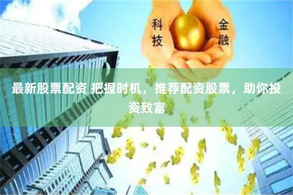 最新股票配资 把握时机，推荐配资股票，助你投资致富