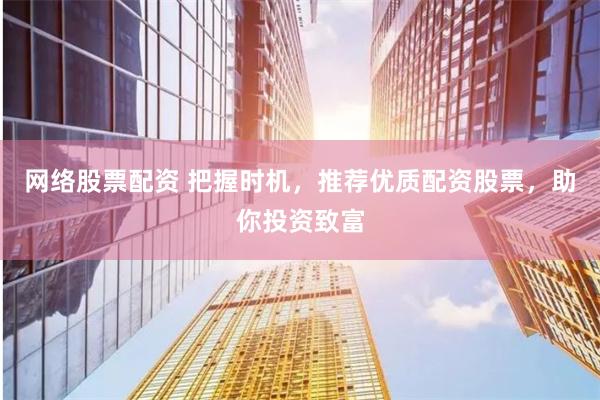 网络股票配资 把握时机,推荐优质配资股票,助你投资致富