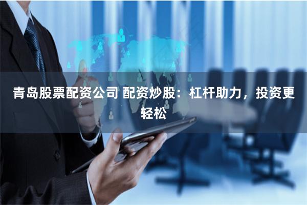 青岛股票配资公司 配资炒股:杠杆助力,投资更轻松
