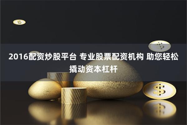 2016配资炒股平台 专业股票配资机构 助您轻松撬动资本杠杆