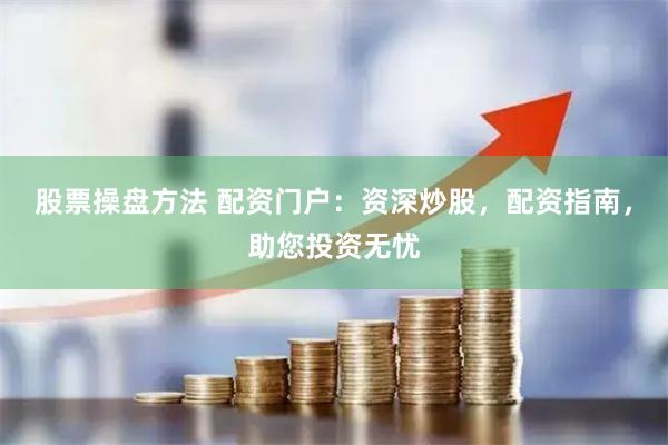 股票操盘方法 配资门户：资深炒股，配资指南，助您投资无忧