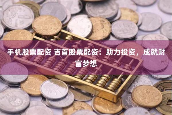 手机股票配资 吉首股票配资:助力投资,成就财富梦想